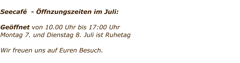 Seecaf  - ffnzungszeiten im Juli:  Geffnet von 10.00 Uhr bis 17:00 Uhr Montag 7. und Dienstag 8. Juli ist Ruhetag     Wir freuen uns auf Euren Besuch.
