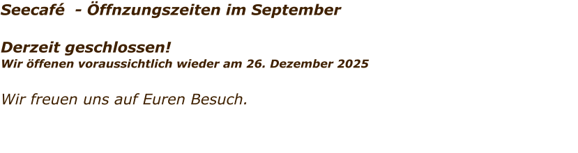 Seecaf  - ffnzungszeiten im September  Derzeit geschlossen! Wir ffenen voraussichtlich wieder am 26. Dezember 2025   Wir freuen uns auf Euren Besuch.