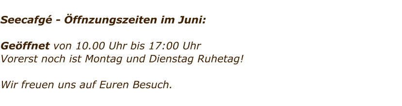 Seecafg - ffnzungszeiten im Juni:  Geffnet von 10.00 Uhr bis 17:00 Uhr Vorerst noch ist Montag und Dienstag Ruhetag!   Wir freuen uns auf Euren Besuch.