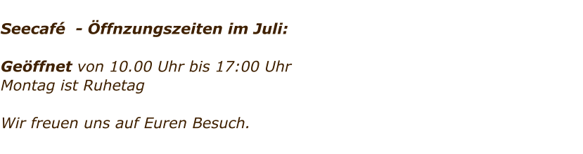 Seecaf  - ffnzungszeiten im Juli:  Geffnet von 10.00 Uhr bis 17:00 Uhr Montag ist Ruhetag     Wir freuen uns auf Euren Besuch.