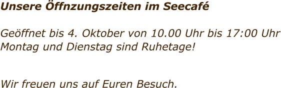 Unsere �ffnzungszeiten im Seecaf�  Ge�ffnet bis 4. Oktober von 10.00 Uhr bis 17:00 Uhr Montag und Dienstag sind Ruhetage!     Wir freuen uns auf Euren Besuch.
